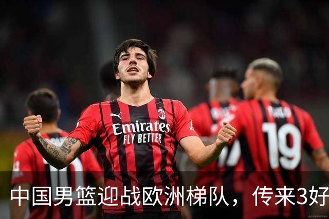 中国男篮迎战欧洲梯队，传来3好消息和1坏消息，杨瀚森确定出战